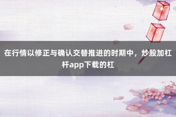 在行情以修正与确认交替推进的时期中，炒股加杠杆app下载的杠