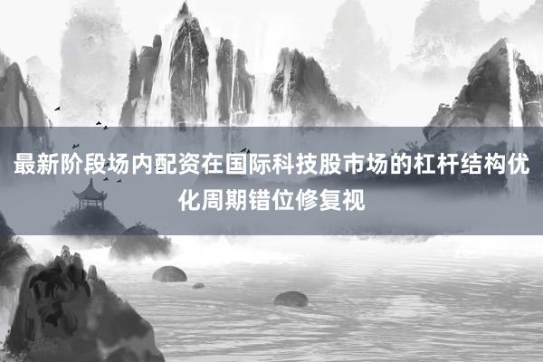 最新阶段场内配资在国际科技股市场的杠杆结构优化周期错位修复视