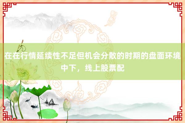 在在行情延续性不足但机会分散的时期的盘面环境中下，线上股票配