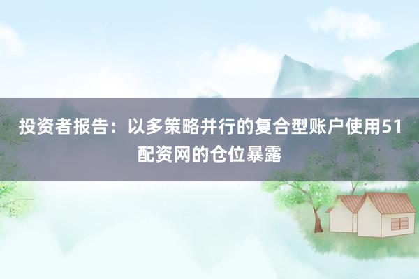 投资者报告：以多策略并行的复合型账户使用51配资网的仓位暴露