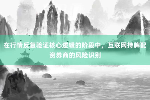 在行情反复验证核心逻辑的阶段中，互联网持牌配资券商的风险识别