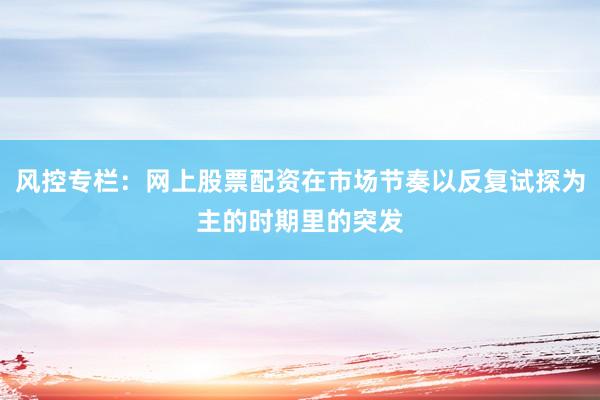 风控专栏：网上股票配资在市场节奏以反复试探为主的时期里的突发