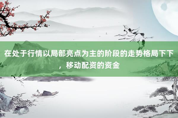 在处于行情以局部亮点为主的阶段的走势格局下下，移动配资的资金