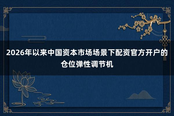 2026年以来中国资本市场场景下配资官方开户的仓位弹性调节机