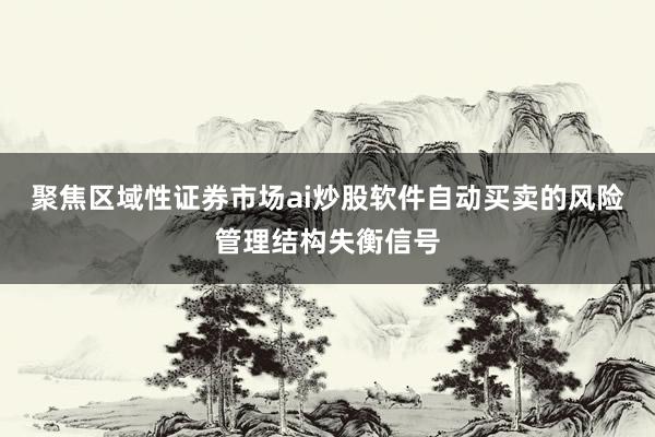 聚焦区域性证券市场ai炒股软件自动买卖的风险管理结构失衡信号