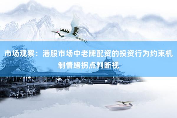 市场观察：港股市场中老牌配资的投资行为约束机制情绪拐点判断视