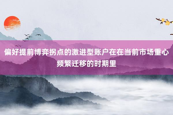 偏好提前博弈拐点的激进型账户在在当前市场重心频繁迁移的时期里