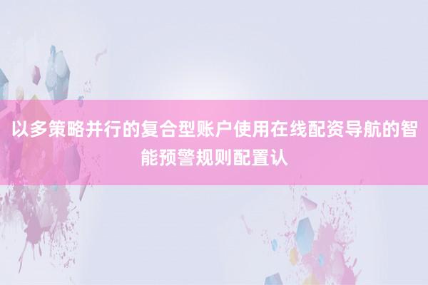 以多策略并行的复合型账户使用在线配资导航的智能预警规则配置认