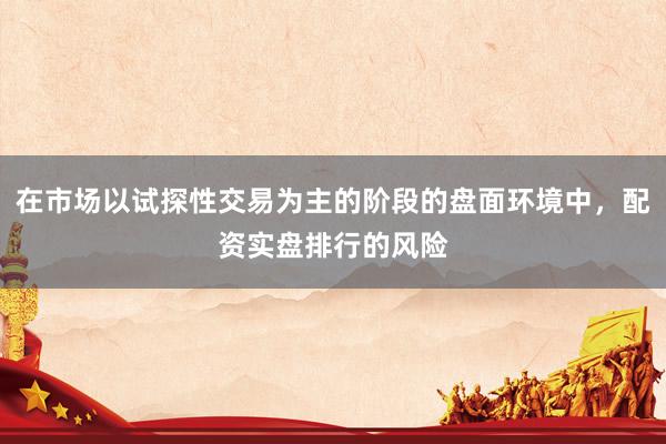 在市场以试探性交易为主的阶段的盘面环境中，配资实盘排行的风险