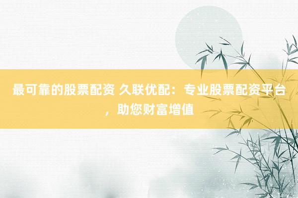 最可靠的股票配资 久联优配：专业股票配资平台，助您财富增值