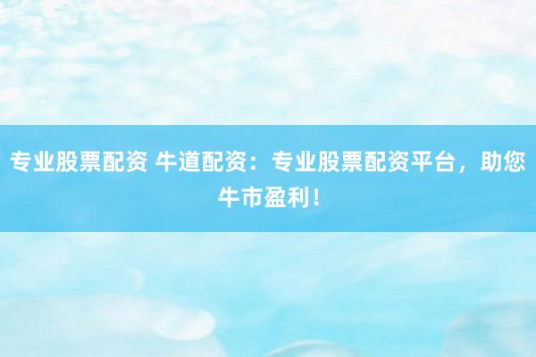 专业股票配资 牛道配资：专业股票配资平台，助您牛市盈利！