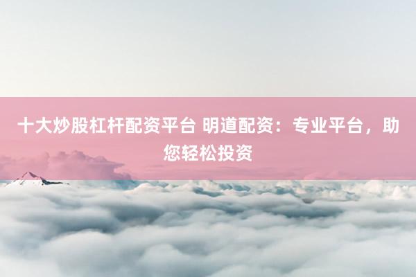 十大炒股杠杆配资平台 明道配资：专业平台，助您轻松投资