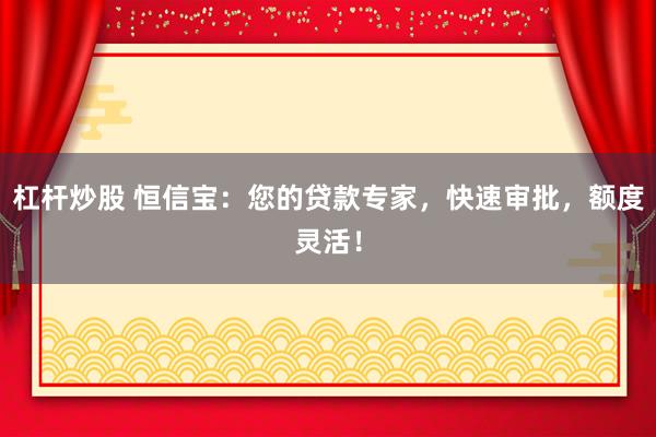 杠杆炒股 恒信宝：您的贷款专家，快速审批，额度灵活！