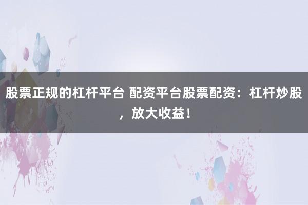股票正规的杠杆平台 配资平台股票配资：杠杆炒股，放大收益！