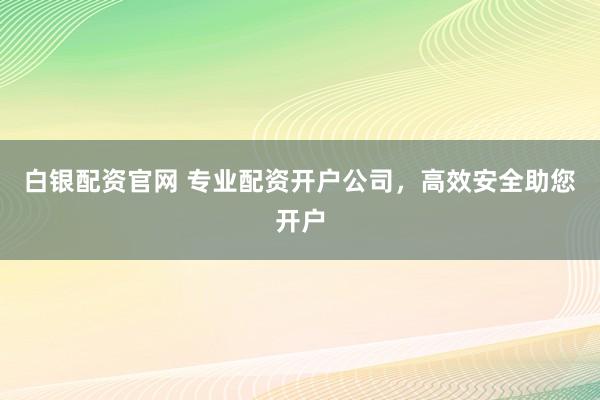 白银配资官网 专业配资开户公司，高效安全助您开户