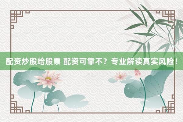 配资炒股给股票 配资可靠不？专业解读真实风险！