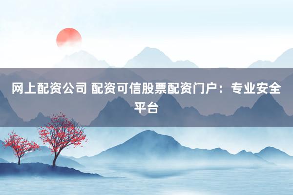 网上配资公司 配资可信股票配资门户：专业安全平台