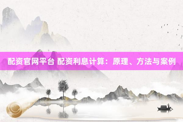 配资官网平台 配资利息计算：原理、方法与案例