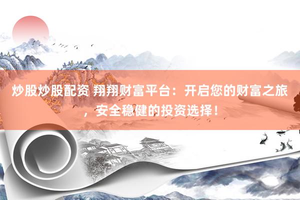炒股炒股配资 翔翔财富平台：开启您的财富之旅，安全稳健的投资选择！