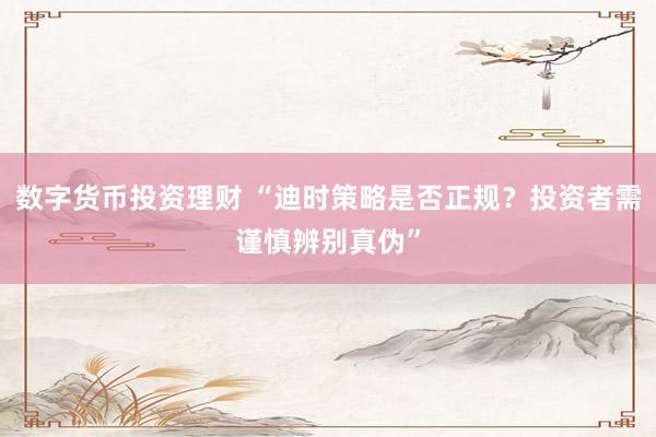 数字货币投资理财 “迪时策略是否正规？投资者需谨慎辨别真伪”
