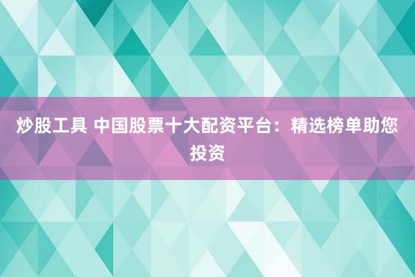 炒股工具 中国股票十大配资平台：精选榜单助您投资