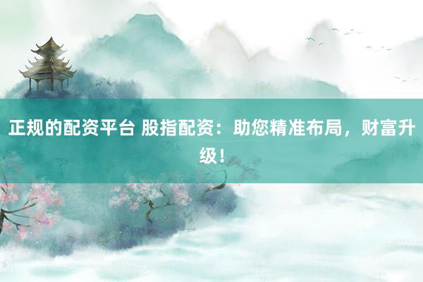 正规的配资平台 股指配资：助您精准布局，财富升级！
