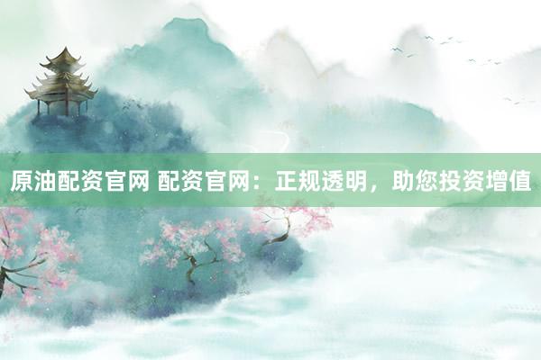 原油配资官网 配资官网：正规透明，助您投资增值