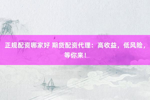 正规配资哪家好 期货配资代理：高收益，低风险，等你来！