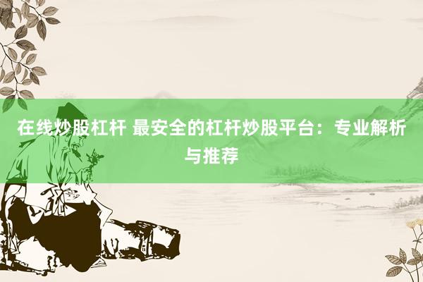 在线炒股杠杆 最安全的杠杆炒股平台：专业解析与推荐