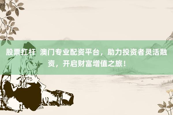 股票扛杆  澳门专业配资平台，助力投资者灵活融资，开启财富增值之旅！