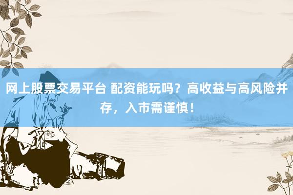 网上股票交易平台 配资能玩吗？高收益与高风险并存，入市需谨慎！