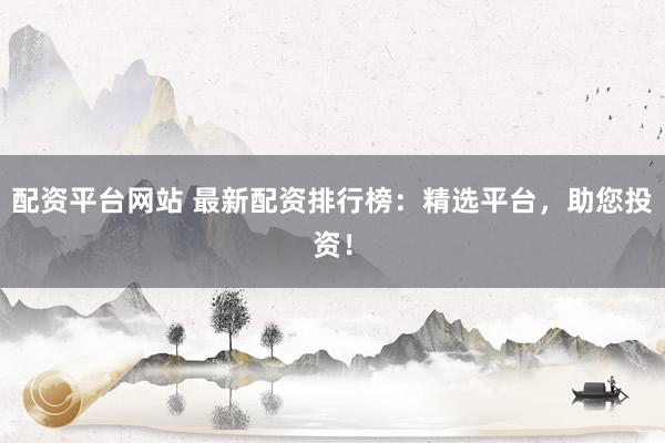 配资平台网站 最新配资排行榜：精选平台，助您投资！