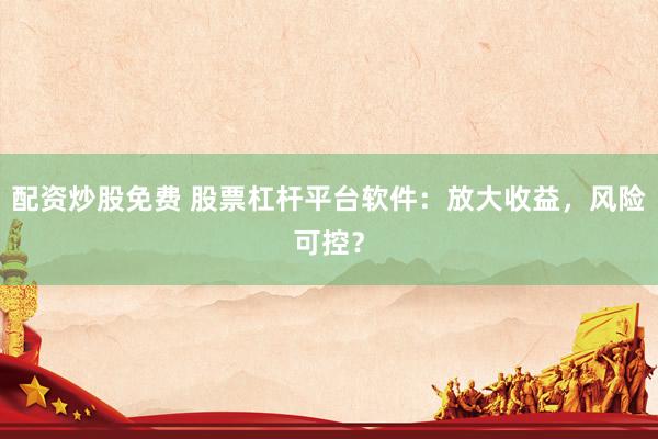 配资炒股免费 股票杠杆平台软件：放大收益，风险可控？