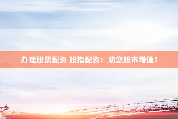 办理股票配资 股指配资：助您股市增值！