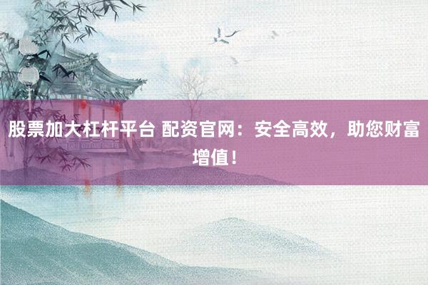 股票加大杠杆平台 配资官网：安全高效，助您财富增值！