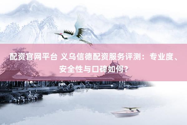 配资官网平台 义乌信德配资服务评测：专业度、安全性与口碑如何？