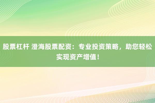 股票杠杆 澄海股票配资：专业投资策略，助您轻松实现资产增值！