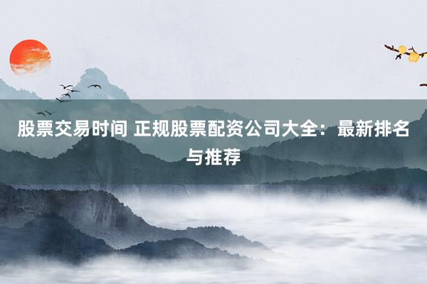 股票交易时间 正规股票配资公司大全：最新排名与推荐