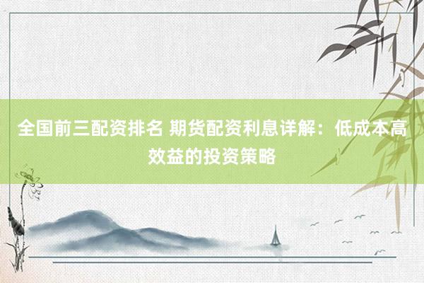 全国前三配资排名 期货配资利息详解：低成本高效益的投资策略