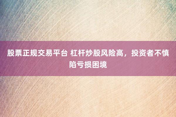 股票正规交易平台 杠杆炒股风险高，投资者不慎陷亏损困境