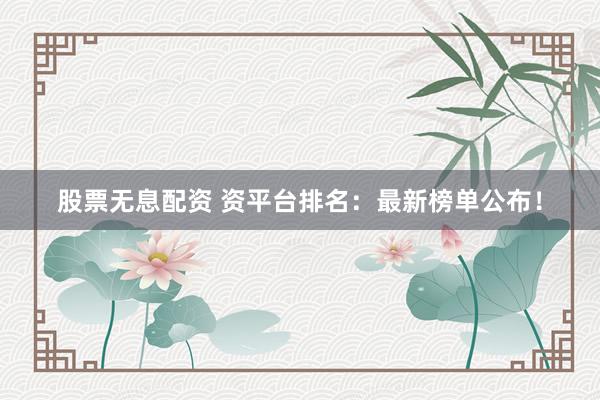 股票无息配资 资平台排名：最新榜单公布！