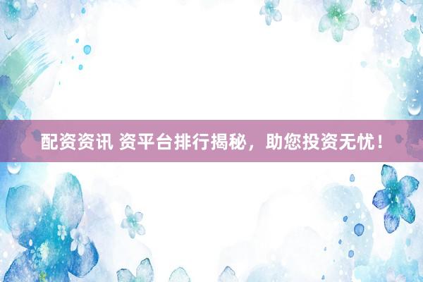 配资资讯 资平台排行揭秘，助您投资无忧！