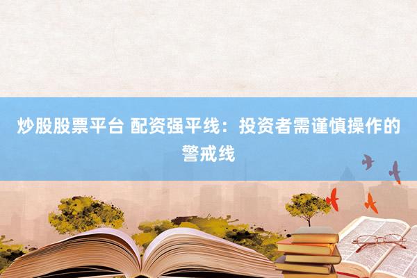炒股股票平台 配资强平线：投资者需谨慎操作的警戒线