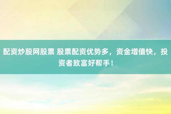 配资炒股网股票 股票配资优势多，资金增值快，投资者致富好帮手！