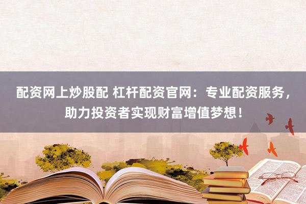 配资网上炒股配 杠杆配资官网：专业配资服务，助力投资者实现财富增值梦想！