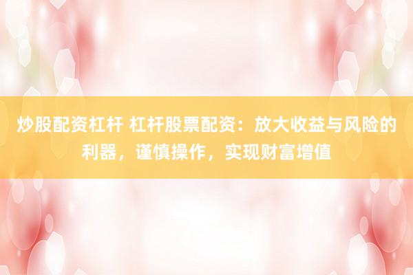 炒股配资杠杆 杠杆股票配资：放大收益与风险的利器，谨慎操作，实现财富增值
