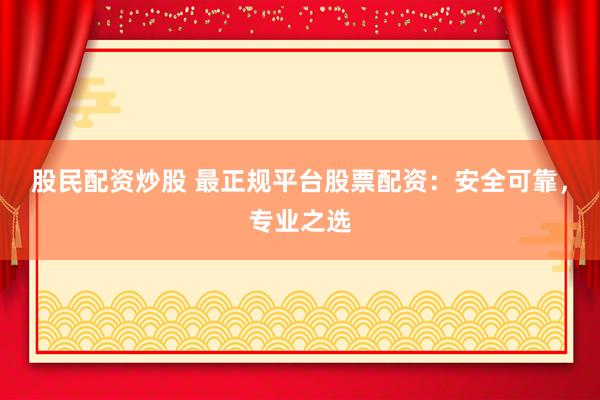 股民配资炒股 最正规平台股票配资：安全可靠，专业之选