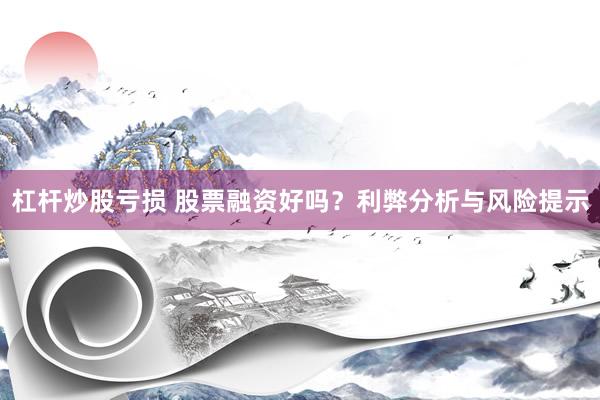 杠杆炒股亏损 股票融资好吗？利弊分析与风险提示