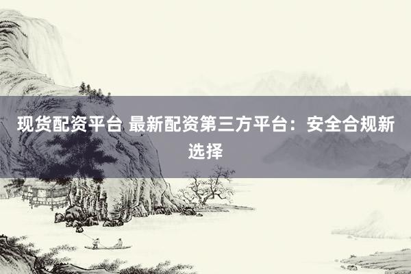 现货配资平台 最新配资第三方平台：安全合规新选择