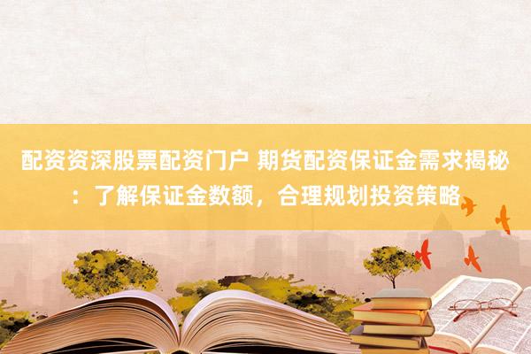 配资资深股票配资门户 期货配资保证金需求揭秘：了解保证金数额，合理规划投资策略
